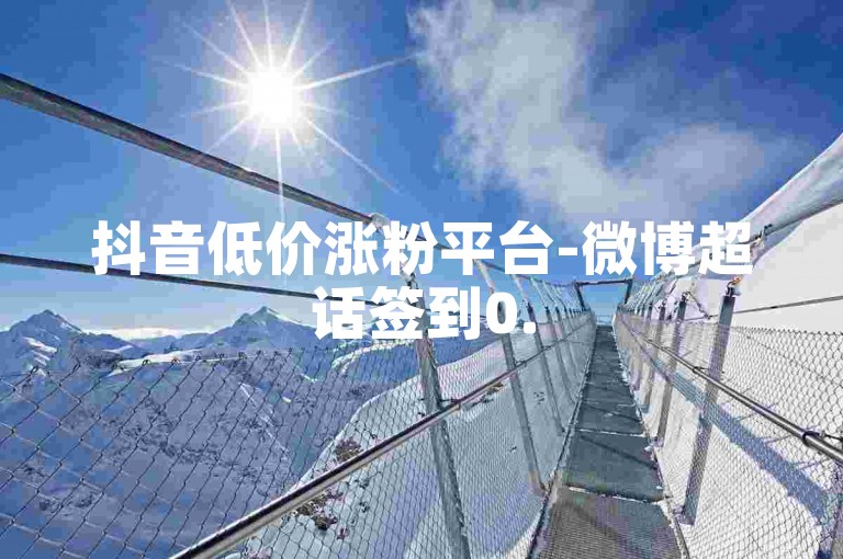 抖音低价涨粉平台-微博超话签到0.5元一千