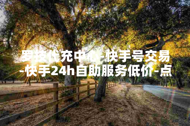罗技代充中心-快手号交易-快手24h自助服务低价-点赞量速刷