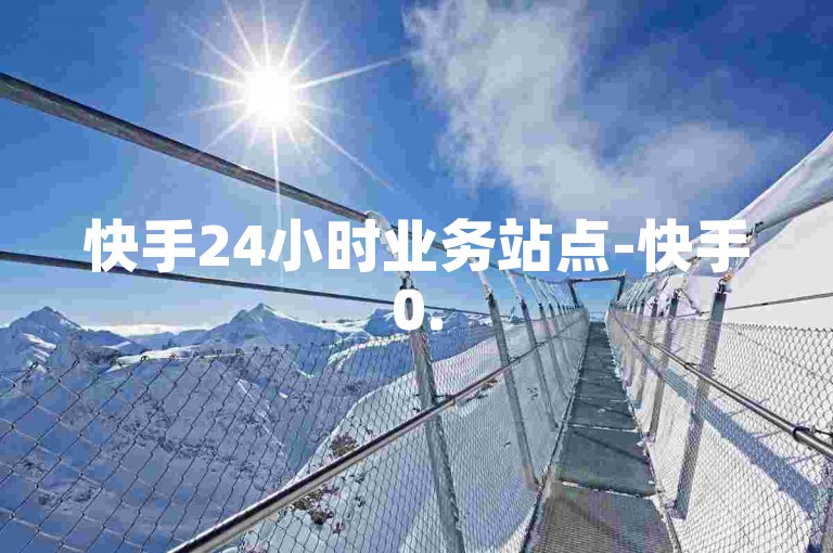 快手24小时业务站点-快手0.5元500赞获取法 - 淘宝助力全天免费 - 领播放量免费网站