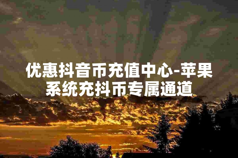 优惠抖音币充值中心-苹果系统充抖币专属通道