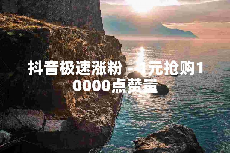 抖音极速涨粉 - 1元抢购10000点赞量