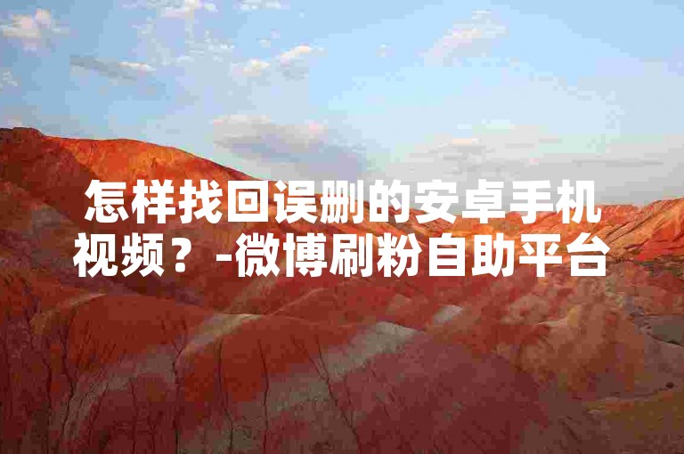怎样找回误删的安卓手机视频？-微博刷粉自助平台超低价-快手评论点赞自助下单-小红书收藏下单