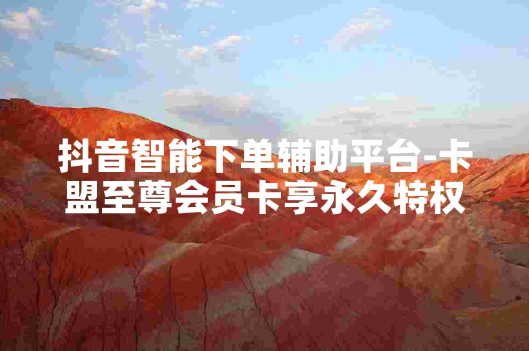 抖音智能下单辅助平台-卡盟至尊会员卡享永久特权