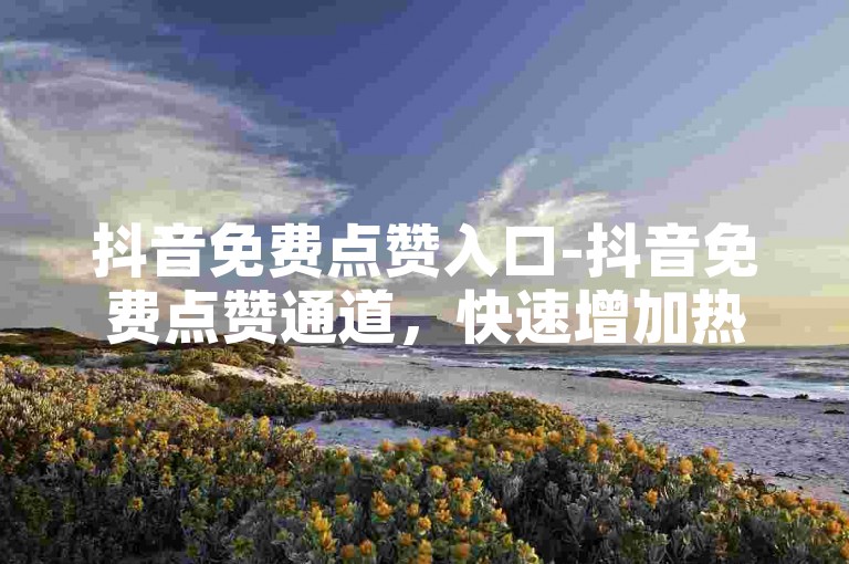 抖音免费点赞入口-抖音免费点赞通道，快速增加热度
