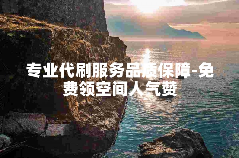 专业代刷服务品质保障-免费领空间人气赞