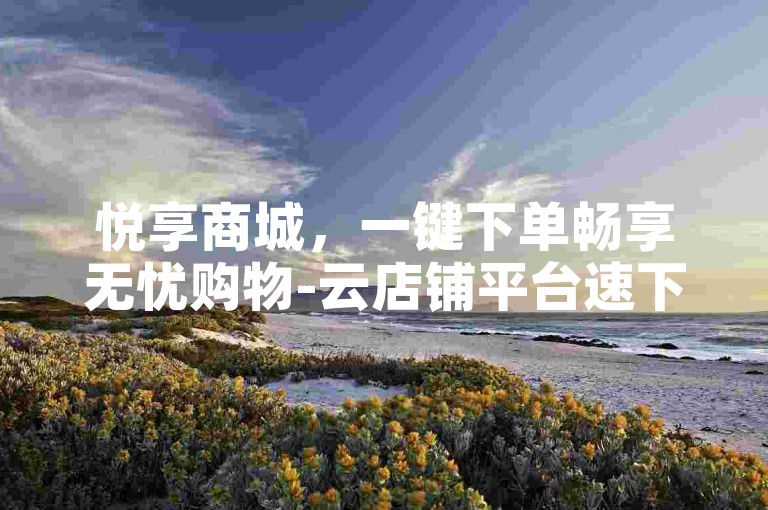 悦享商城，一键下单畅享无忧购物-云店铺平台速下载