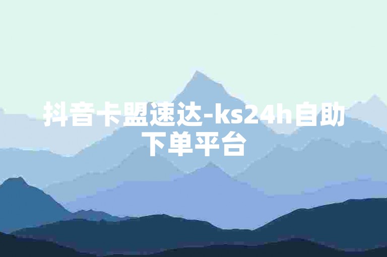 抖音卡盟速达-ks24h自助下单平台