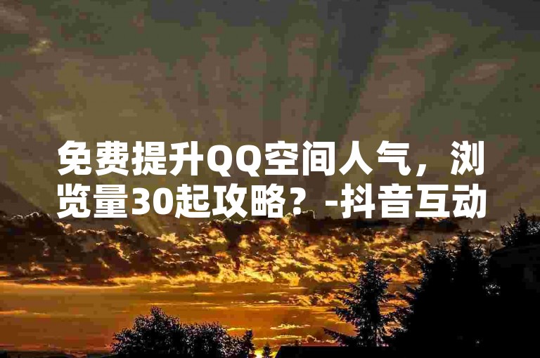 免费提升QQ空间人气，浏览量30起攻略？-抖音互动特惠0.01元起，马山房产优惠进行中