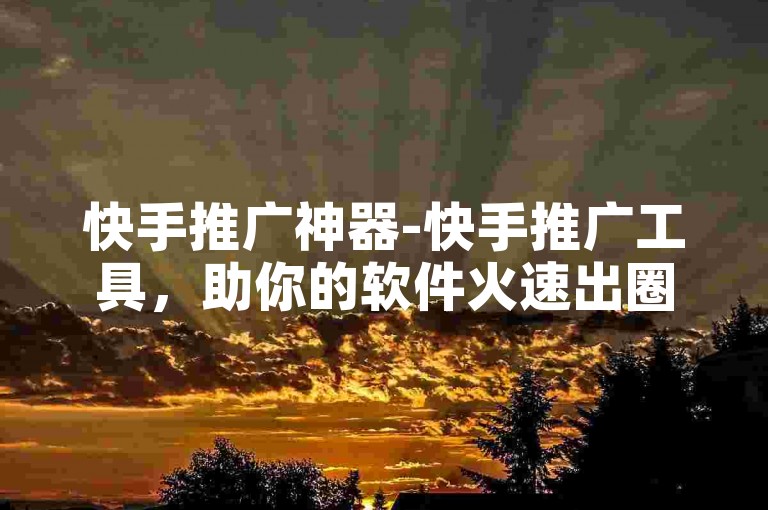 快手推广神器-快手推广工具，助你的软件火速出圈