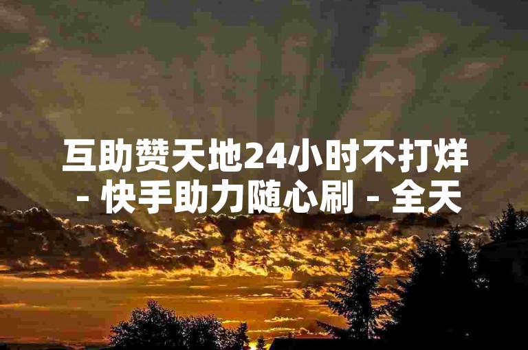 互助赞天地24小时不打烊 - 快手助力随心刷 - 全天候互赞乐园，打破时空束缚，畅享互赞乐趣