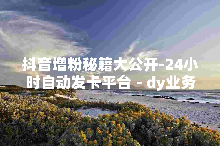 抖音增粉秘籍大公开-24小时自动发卡平台 - dy业务自助下单 - dm科技辅助商城
