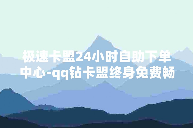 极速卡盟24小时自助下单中心-qq钻卡盟终身免费畅享