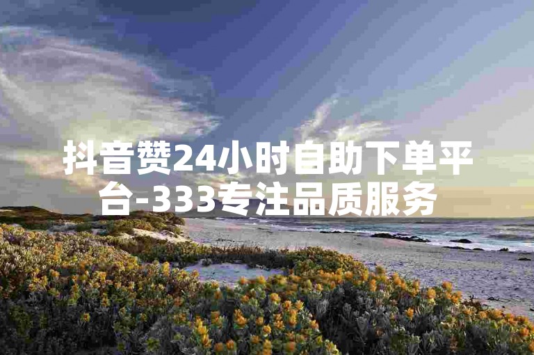 抖音赞24小时自助下单平台-333专注品质服务