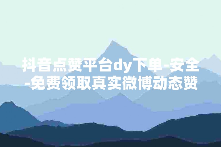 抖音点赞平台dy下单-安全-免费领取真实微博动态赞，无需付费