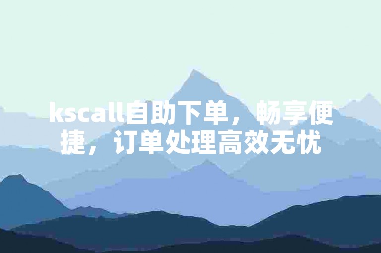 kscall自助下单，畅享便捷，订单处理高效无忧