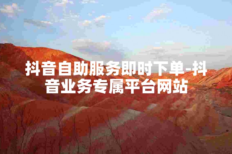 抖音自助服务即时下单-抖音业务专属平台网站