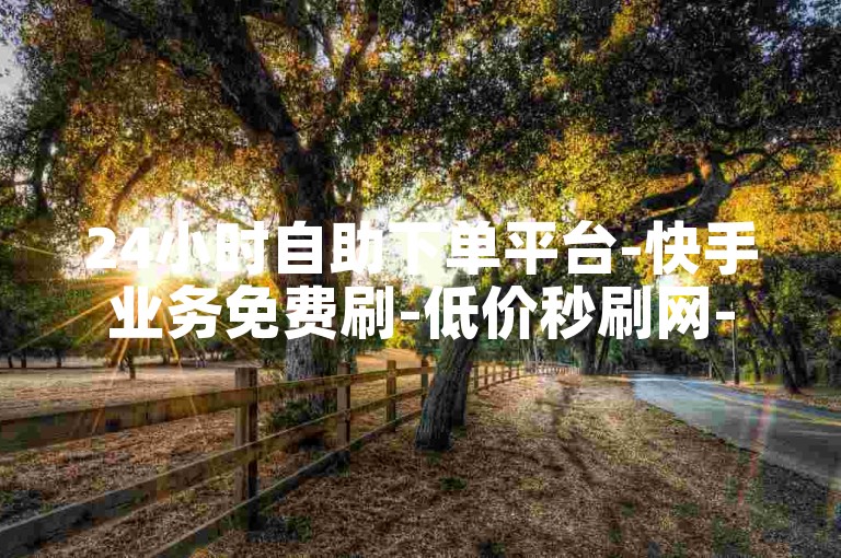 24小时自助下单平台-快手业务免费刷-低价秒刷网-ks点赞充值