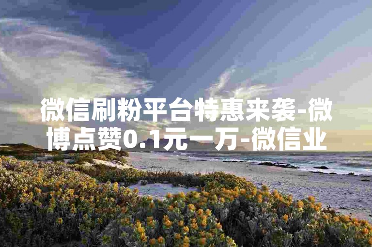微信刷粉平台特惠来袭-微博点赞0.1元一万-微信业务站-小红书粉丝速刷
