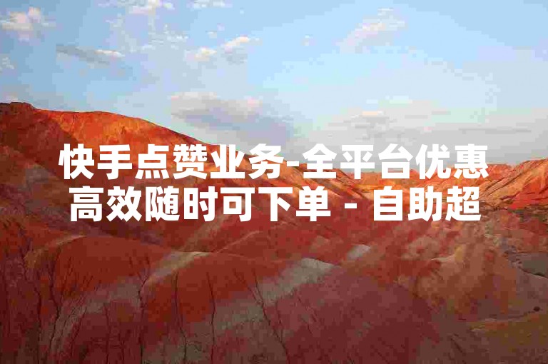 快手点赞业务-全平台优惠高效随时可下单 - 自助超实惠KS刷赞 - ks业务低价自助下单评论便宜