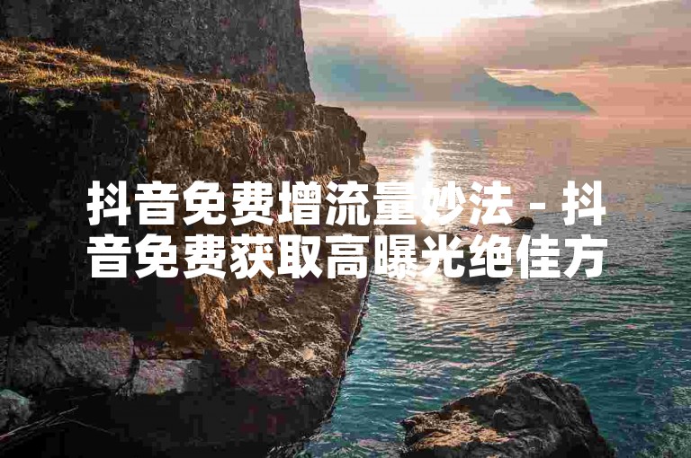 抖音免费增流量妙法 - 抖音免费获取高曝光绝佳方式！