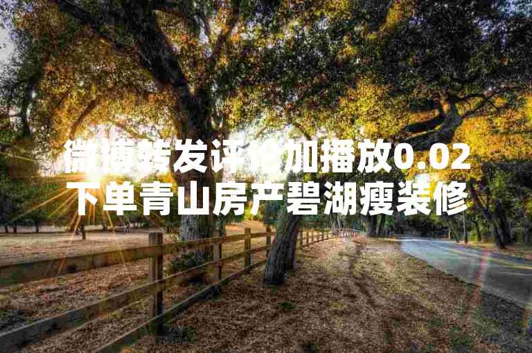 微博转发评论加播放0.02下单青山房产碧湖瘦装修活动，微博转发评论享0.02元下单青山房产碧湖瘦装修活动？-小红书24小时下单业务支付宝支付 - 京东业务网 - 云商阁-在线下单
