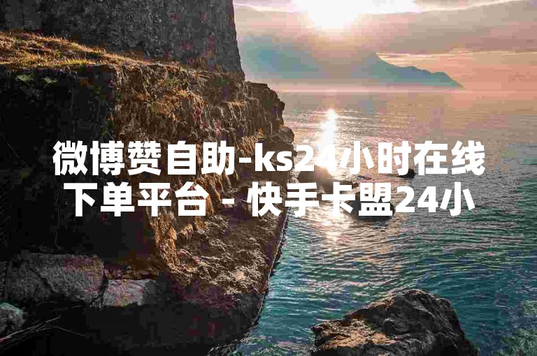 微博赞自助-ks24小时在线下单平台 - 快手卡盟24小时自动发卡平台 - 快手点赞一毛