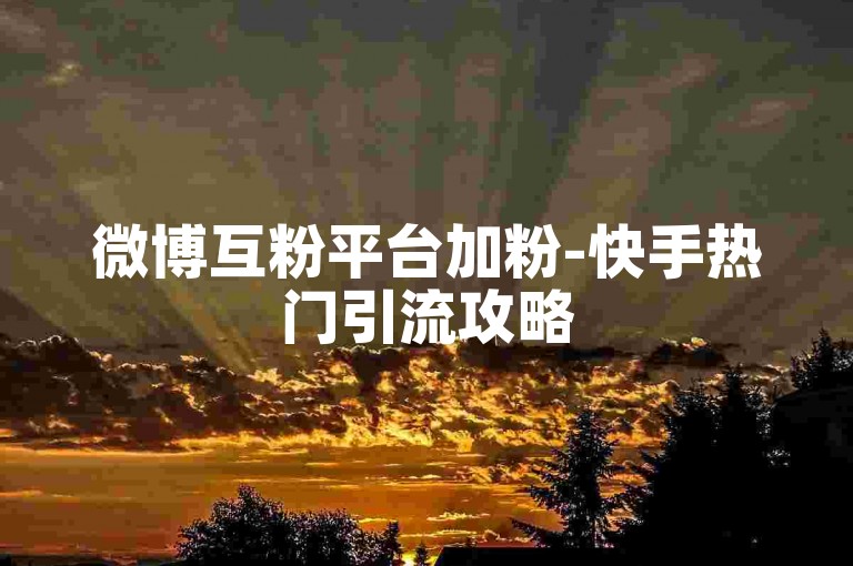 微博互粉平台加粉-快手热门引流攻略