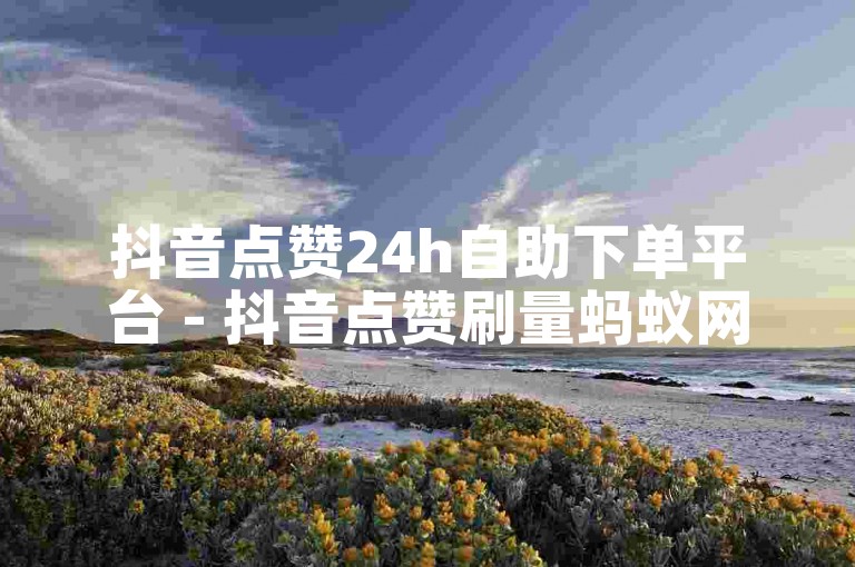 抖音点赞24h自助下单平台 - 抖音点赞刷量蚂蚁网
