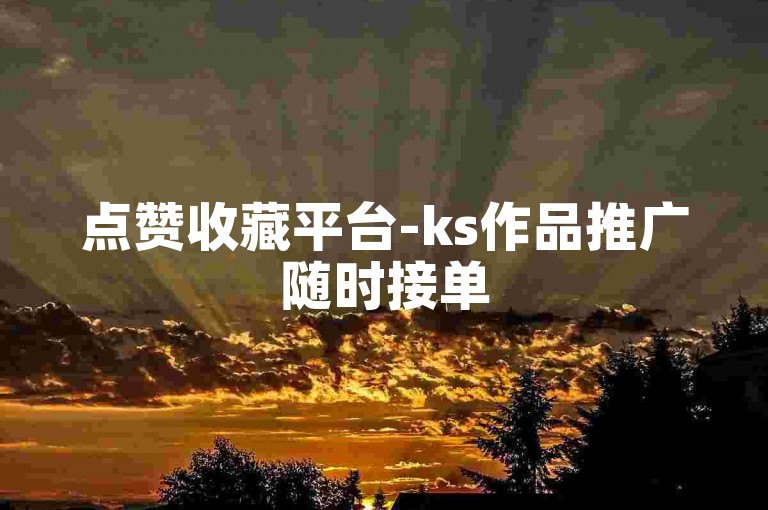 点赞收藏平台-ks作品推广随时接单
