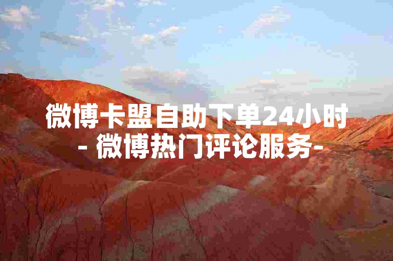 微博卡盟自助下单24小时 - 微博热门评论服务-