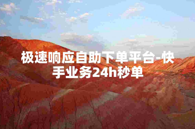 极速响应自助下单平台-快手业务24h秒单