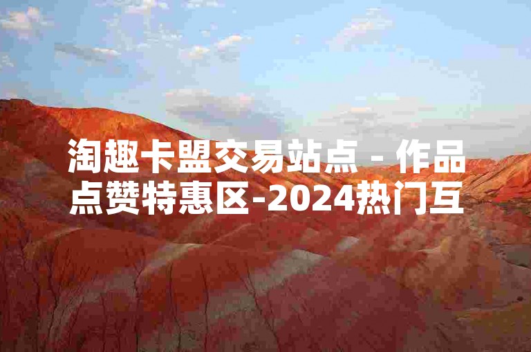 淘趣卡盟交易站点 - 作品点赞特惠区-2024热门互粉群集锦