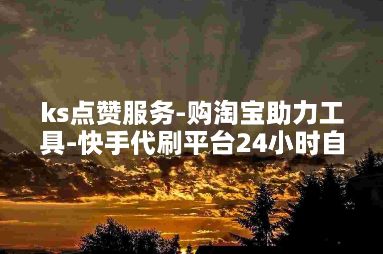 ks点赞服务-购淘宝助力工具-快手代刷平台24小时自助下单-星辰代刷网