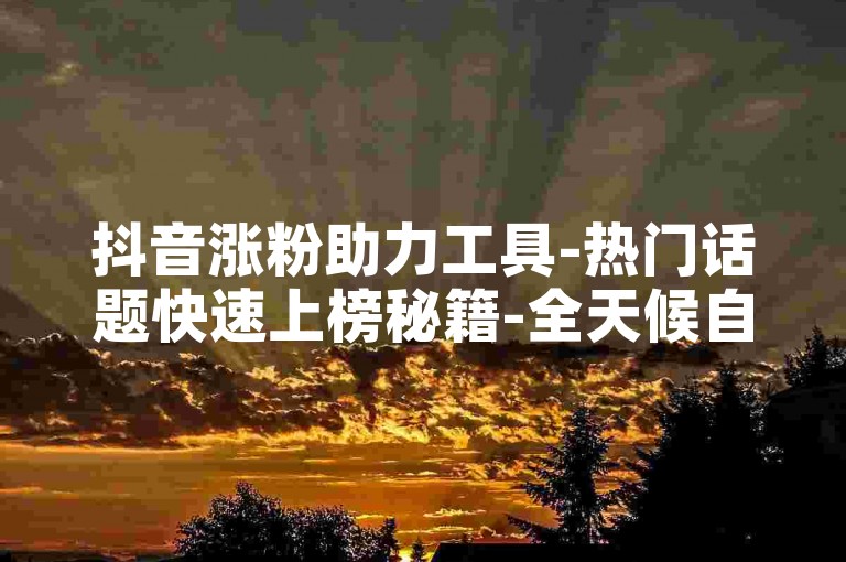 抖音涨粉助力工具-热门话题快速上榜秘籍-全天候自助服务网红助手-快手点赞平台