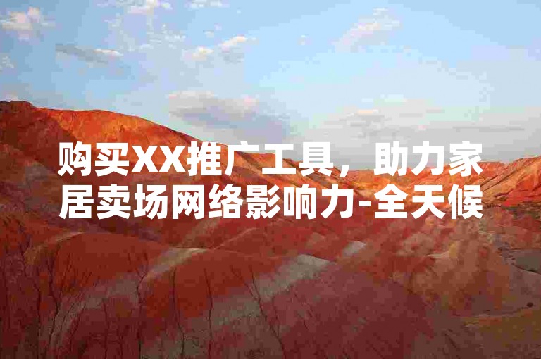 购买XX推广工具，助力家居卖场网络影响力-全天候自助下单超安心咋整