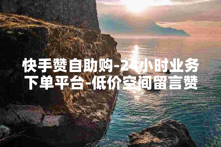 快手赞自助购-24小时业务下单平台-低价空间留言赞及微博点赞服务