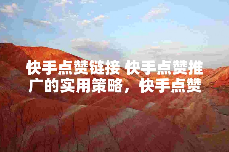 快手点赞链接 快手点赞推广的实用策略，快手点赞推广要点与技巧全解析！新手必看！