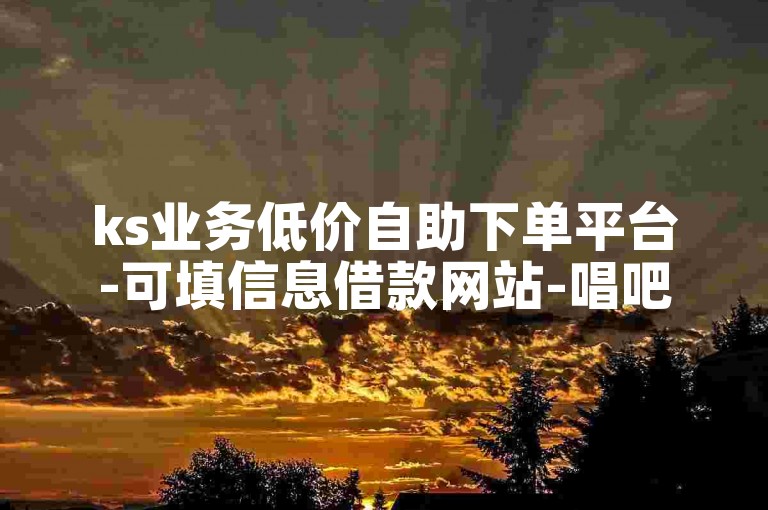 ks业务低价自助下单平台-可填信息借款网站-唱吧24小时自助下单-卡盟特惠官网