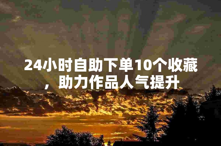 24小时自助下单10个收藏，助力作品人气提升