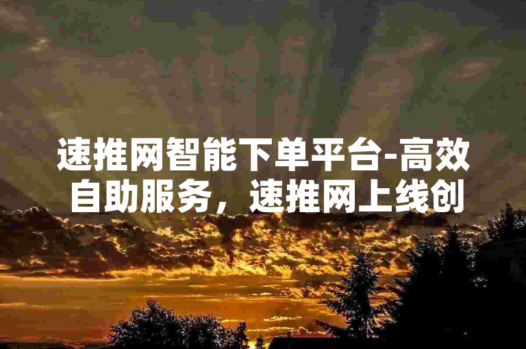 速推网智能下单平台-高效自助服务，速推网上线创新移动端工具-ks好友互动助力-快手流量增长方案强势登场！