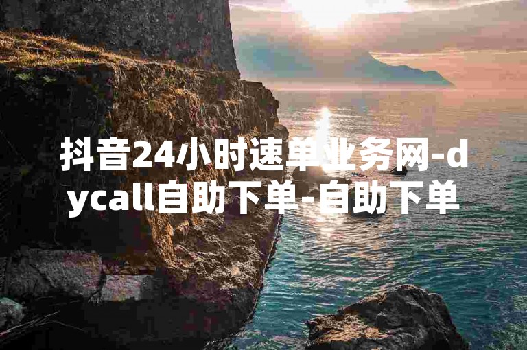 抖音24小时速单业务网-dycall自助下单-自助下单ks-评论充值平台