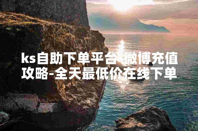 ks自助下单平台-微博充值攻略-全天最低价在线下单快手-评论赞24小时自助服务网站