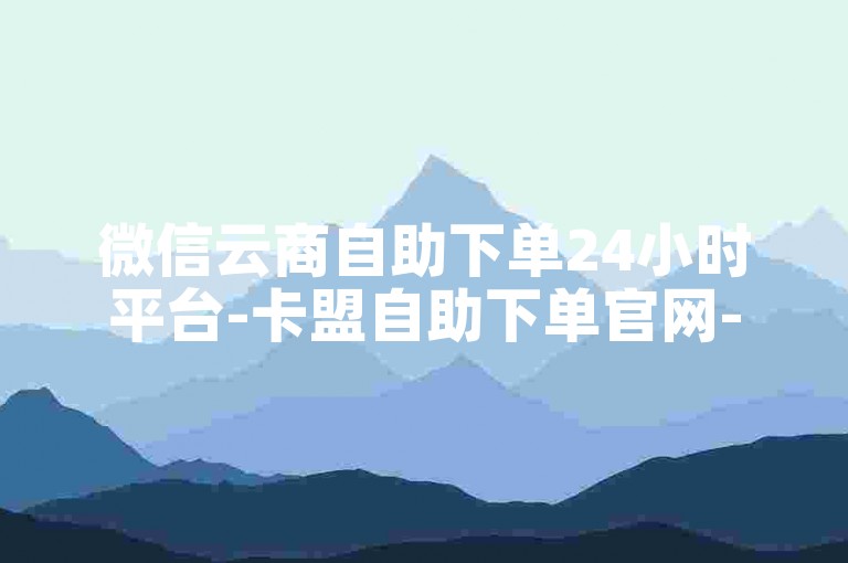 微信云商自助下单24小时平台-卡盟自助下单官网-快手业务自助下单平台-评论自助平台
