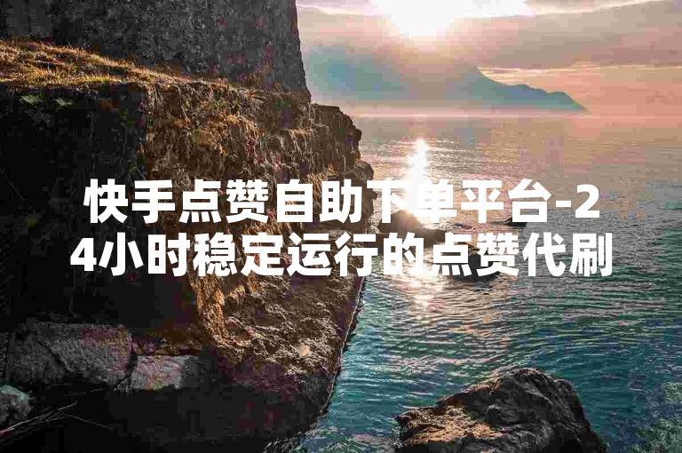 快手点赞自助下单平台-24小时稳定运行的点赞代刷服务