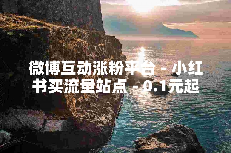 微博互动涨粉平台 - 小红书买流量站点 - 0.1元起