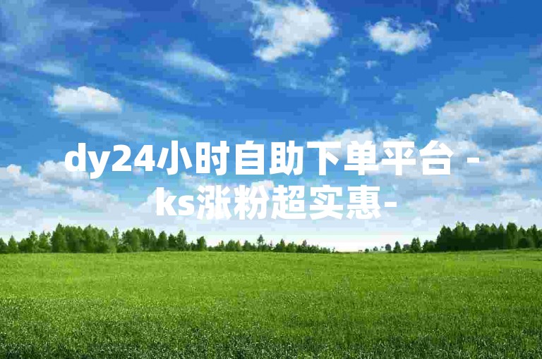 dy24小时自助下单平台 - ks涨粉超实惠-
