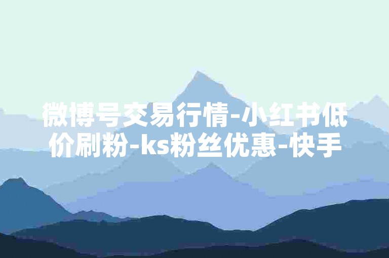 微博号交易行情-小红书低价刷粉-ks粉丝优惠-快手如何轻松涨粉