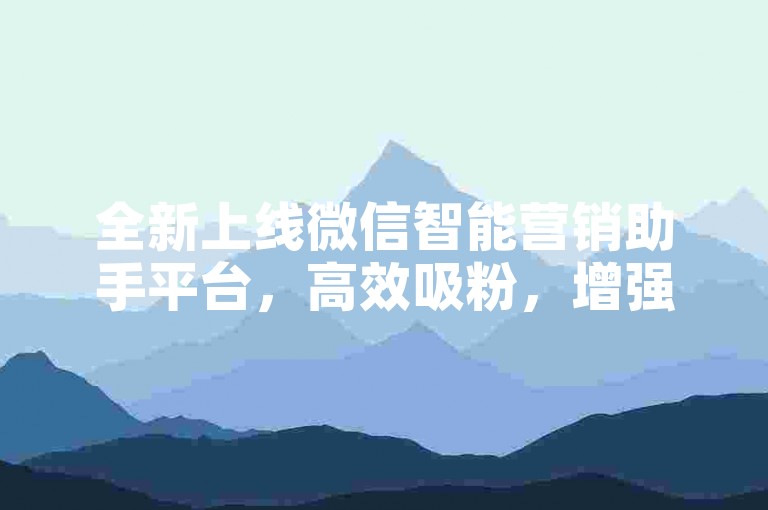 全新上线微信智能营销助手平台，高效吸粉，增强品牌曝光度