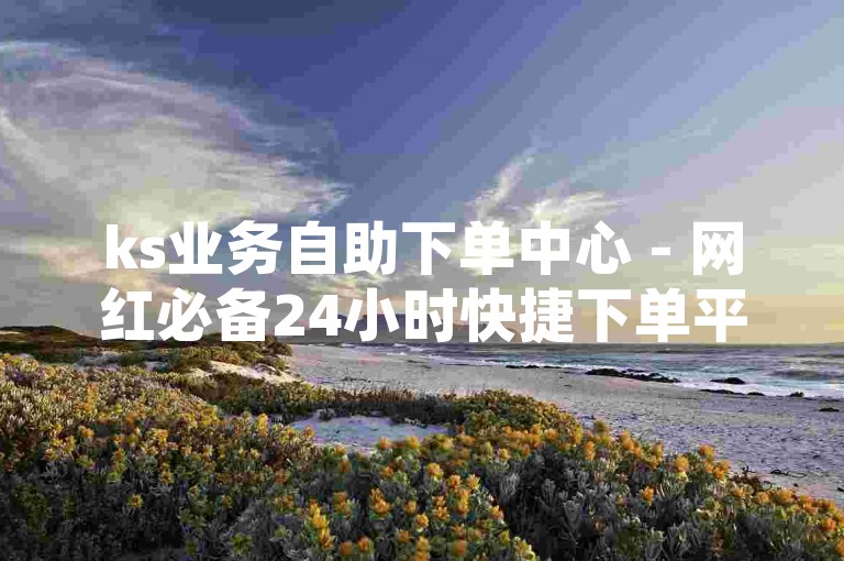 ks业务自助下单中心 - 网红必备24小时快捷下单平台