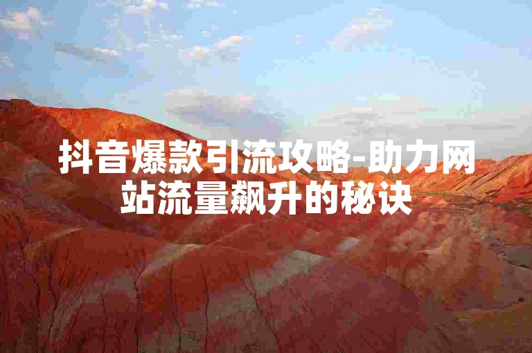 抖音爆款引流攻略-助力网站流量飙升的秘诀